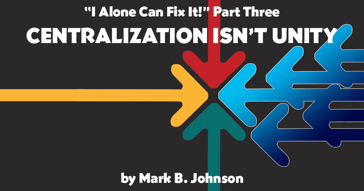 “I Alone Can Fix It,” Part 3: Centralization Isn’t Unity